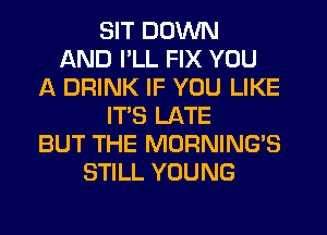 SIT DOWN
AND PLL FIX YOU
A DRINK IF YOU LIKE
ITS LATE
BUT THE MORNING'S
STILL YOUNG