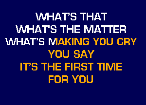 WHATS THAT

WATS THE MATTER
VUHAT'S MAKING YOU CRY

YOU SAY
ITS THE FIRST TIME
FOR YOU