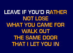 LEAVE IF YOU'D RATHER
NOT LOSE
WHAT YOU CAME FOR
WALK OUT
THE SAME DOOR
THAT I LET YOU IN