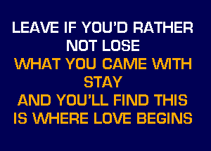 LEAVE IF YOU'D RATHER
NOT LOSE
WHAT YOU CAME WITH
STAY
AND YOU'LL FIND THIS
IS WHERE LOVE BEGINS