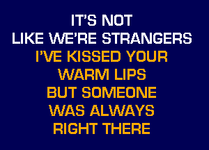 ITS NOT
LIKE WERE STRANGERS
I'VE KISSED YOUR
WARM LIPS
BUT SOMEONE
WAS ALWAYS
RIGHT THERE