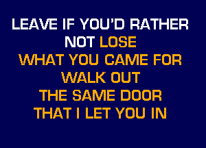 LEAVE IF YOU'D RATHER
NOT LOSE
WHAT YOU CAME FOR
WALK OUT
THE SAME DOOR
THAT I LET YOU IN