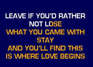 LEAVE IF YOU'D RATHER
NOT LOSE
WHAT YOU CAME WITH
STAY
AND YOU'LL FIND THIS
IS WHERE LOVE BEGINS