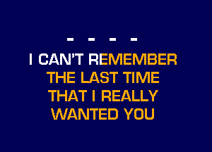 I CANT REMEMBER
THE LAST TIME
THAT I REALLY
WANTED YOU