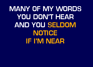 MANY OF MY WORDS
YOU DON'T HEAR
AND YOU SELDOM
NOTICE
IF I'M NEAR