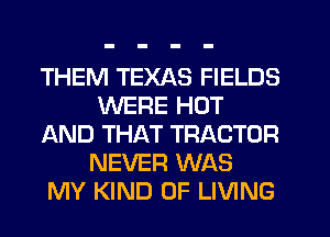 THEM TEXAS FIELDS
WERE HOT
AND THAT TRACTOR
NEVER WAS
MY KIND OF LIVING