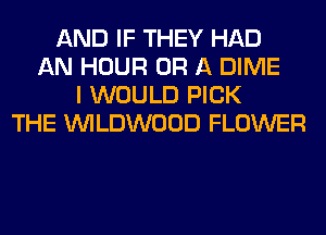 AND IF THEY HAD
AN HOUR OR A DIME
I WOULD PICK
THE UVILDWOOD FLOWER