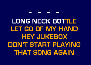 LONG NECK BOTTLE
LET GO OF MY HAND
HEY JUKEBOX
DON'T START PLAYING
THAT SONG AGAIN