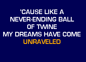 'CAUSE LIKE A
NEVER-ENDING BALL
0F TWINE
MY DREAMS HAVE COME
UNRAVELED