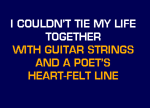 I COULDN'T TIE MY LIFE
TOGETHER
WITH GUITAR STRINGS
AND A POET'S
HEART-FELT LINE