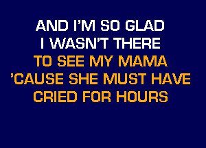 AND I'M SO GLAD
I WASN'T THERE
TO SEE MY MAMA
'CAUSE SHE MUST HAVE
CRIED FOR HOURS