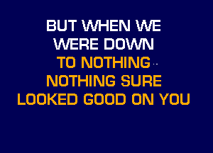 BUT WHEN WE
WERE DOWN
TO NOTHING.-
NOTHING SURE
LOOKED GOOD ON YOU