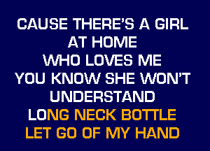 CAUSE THERE'S A GIRL
AT HOME
WHO LOVES ME
YOU KNOW SHE WON'T
UNDERSTAND
LONG NECK BOTTLE
LET GO OF MY HAND