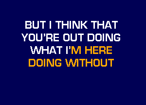 BUT I THINK THAT
YOU'RE OUT DOING
WHAT I'M HERE
DOING WTHOUT