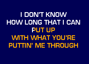 I DON'T KNOW
HOW LONG THAT I CAN
PUT UP
WITH WHAT YOU'RE
PUTI'IN' ME THROUGH