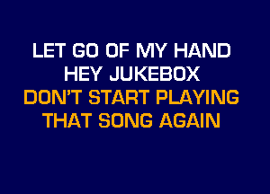 LET GO OF MY HAND
HEY JUKEBOX
DON'T START PLAYING
THAT SONG AGAIN