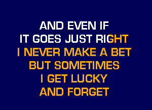 AND EVEN IF
IT GOES JUST RIGHT
I NEVER MAKE A BET
BUT SOMETIMES
I GET LUCKY
AND FORGET
