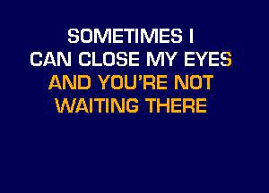 SOMETIMES I
CAN CLOSE MY EYES
AND YOURE NOT
WAITING THERE