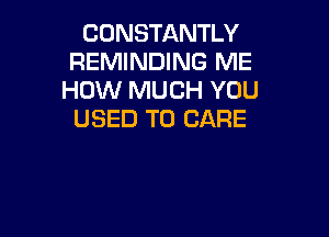 CONSTANTLY
REMINDING ME
HOW MUCH YOU
USED TO CARE