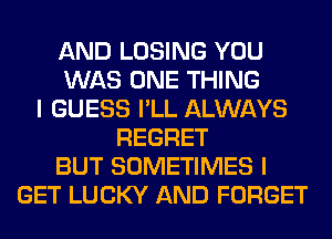 AND LOSING YOU
WAS ONE THING
I GUESS I'LL ALWAYS
REGRET
BUT SOMETIMES I
GET LUCKY AND FORGET