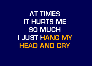 AT TIMES
IT HURTS ME
SO MUCH

I JUST HANG MY
HEAD AND CRY