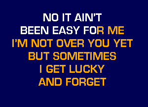 N0 IT AIN'T
BEEN EASY FOR ME
I'M NOT OVER YOU YET
BUT SOMETIMES
I GET LUCKY
AND FORGET