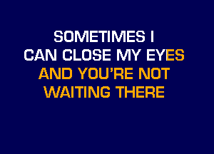 SOMETIMES I
CAN CLOSE MY EYES
AND YOU'RE NOT
WAITING THERE