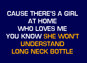 CAUSE THERE'S A GIRL
AT HOME
WHO LOVES ME
YOU KNOW SHE WON'T
UNDERSTAND
LONG NECK BOTTLE