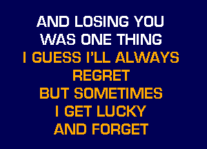 AND LOSING YOU
WAS ONE THING
I GUESS I'LL ALWAYS
REGRET
BUT SOMETIMES
I GET LUCKY
AND FORGET