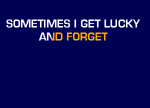 SOMETIMES I GET LUCKY
AND FORGET