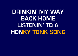 DWNKmPNWWNAY
BACK HOME
LISTENIN' TO A

HONKY TONK SONG