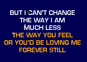 BUT I CAN'T CHANGE
THE WAY I AM
MUCH LESS
THE WAY YOU FEEL
0R YOU'D BE LOVING ME
FOREVER STILL