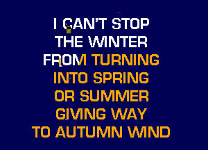 I CAN'T STOP
THE WINTER
FROM TURNING
INTO SPRING
0R SUMMER
GIVING WAY
TO AUTUMN WND