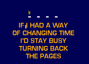 lFll HAD A WAY

OF CHANGING TIME
I'D STAY BUSY
TURNING BACK

THE PAGES