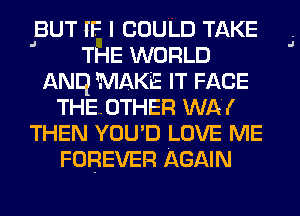 BUT IF I COULD TAKE
' THE WORLD
ANq MAKE IT FACE
THE..0THER WA!
THEN YOU'D LOVE ME
FOREVER AGAIN

J