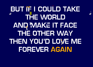 BUT IF I COULD TAKE
' THE WORLD
ANq MAKE IT FACE
THE..0THER WAY
THEN YOU'D LOVE ME
FOREVER AGAIN

J