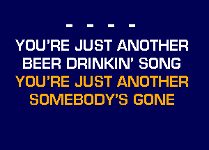 YOU'RE JUST ANOTHER
BEER DRINKIM SONG
YOU'RE JUST ANOTHER
SOMEBODY'S GONE