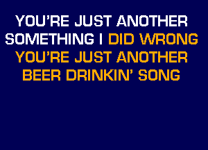 YOU'RE JUST ANOTHER
SOMETHING I DID WRONG
YOU'RE JUST ANOTHER
BEER DRINKIM SONG