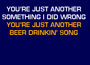 YOU'RE JUST ANOTHER
SOMETHING I DID WRONG
YOU'RE JUST ANOTHER
BEER DRINKIM SONG