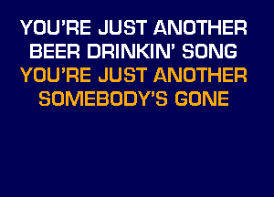 YOU'RE JUST ANOTHER
BEER DRINKIM SONG
YOU'RE JUST ANOTHER
SOMEBODY'S GONE