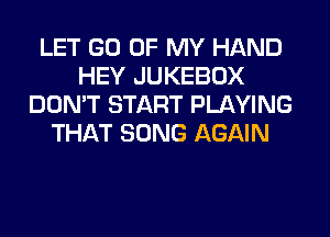 LET GO OF MY HAND
HEY JUKEBOX
DON'T START PLAYING
THAT SONG AGAIN