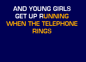 AND YOUNG GIRLS
GET UP RUNNING
WHEN THE TELEPHONE
RINGS