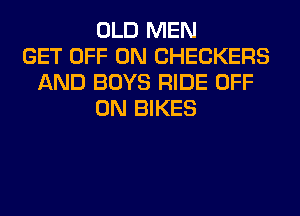 OLD MEN
GET OFF ON CHECKERS
AND BOYS RIDE OFF
ON BIKES