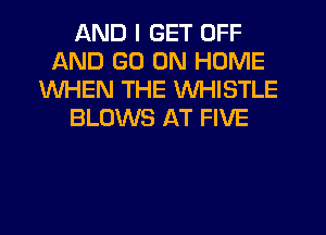 AND I GET OFF
AND GO ON HOME
WHEN THE WHISTLE
BLOWS AT FIVE