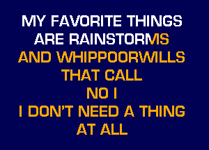 MY FAVORITE THINGS
ARE RAINSTORMS
AND MIHIPPOORINILLS
THAT CALL
NO I
I DON'T NEED A THING
AT ALL