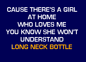 CAUSE THERE'S A GIRL
AT HOME
WHO LOVES ME
YOU KNOW SHE WON'T
UNDERSTAND
LONG NECK BOTTLE