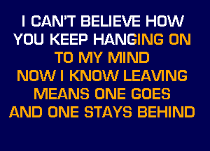 I CAN'T BELIEVE HOW
YOU KEEP HANGING ON
TO MY MIND
NOW I KNOW LEAVING
MEANS ONE GOES
AND ONE STAYS BEHIND