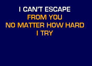 I CAN'T ESCAPE
FROM YOU
NO MATTER HOW HARD

I TRY