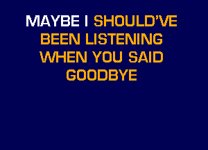 MAYBE I SHOULD'VE
BEEN LISTENING
WHEN YOU SAID

GOODBYE