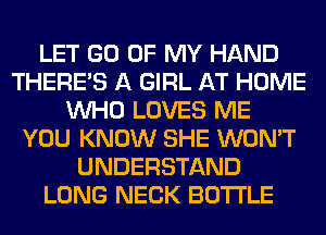LET GO OF MY HAND
THERE'S A GIRL AT HOME
WHO LOVES ME
YOU KNOW SHE WON'T
UNDERSTAND
LONG NECK BOTTLE